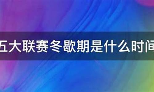 五大联赛冬歇期是什么时间-(中国官方网站)(2020年五大联赛冬歇期是什么时间)